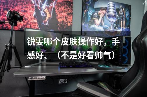 锐雯哪个皮肤操作好，手感好、（不是好看帅气）-第1张-游戏信息-龙启网