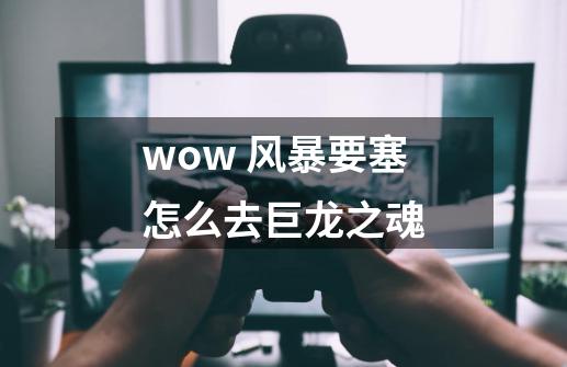 wow 风暴要塞怎么去巨龙之魂-第1张-游戏信息-龙启网
