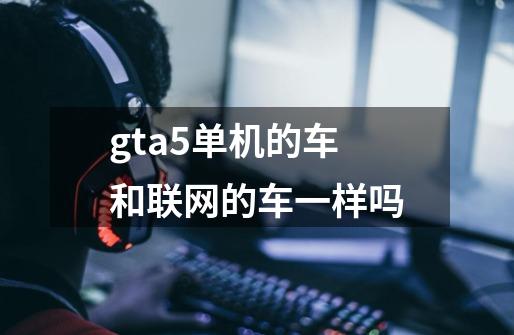 gta5单机的车和联网的车一样吗-第1张-游戏信息-龙启网