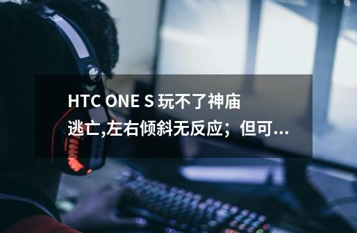 HTC ONE S 玩不了神庙逃亡,左右倾斜无反应；但可以玩重力感应游戏Teeter。请问是什么问题-第1张-游戏信息-龙启网