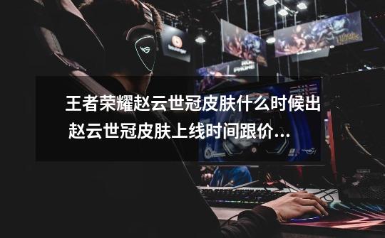 王者荣耀赵云世冠皮肤什么时候出 赵云世冠皮肤上线时间跟价格介绍-第1张-游戏信息-龙启网