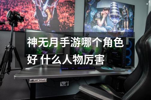 神无月手游哪个角色好 什么人物厉害-第1张-游戏信息-龙启网
