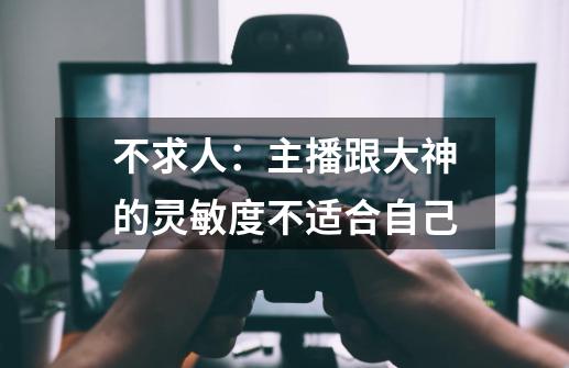 不求人:主播跟大神的灵敏度不适合自己-第1张-游戏信息-龙启网