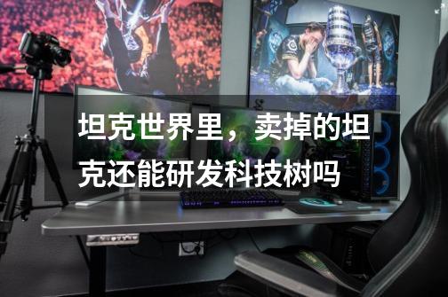 坦克世界里，卖掉的坦克还能研发科技树吗-第1张-游戏信息-龙启网