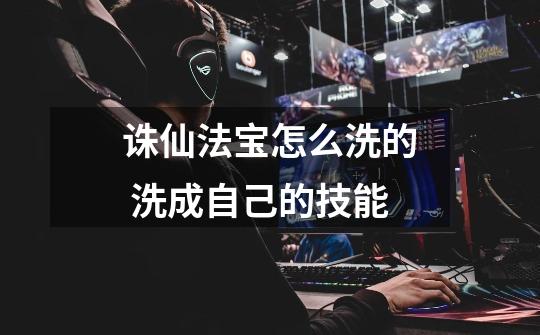 诛仙法宝怎么洗的 洗成自己的技能-第1张-游戏信息-龙启网