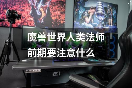 魔兽世界人类法师前期要注意什么-第1张-游戏信息-龙启网