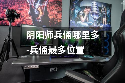 阴阳师兵俑哪里多-兵俑最多位置-第1张-游戏信息-龙启网