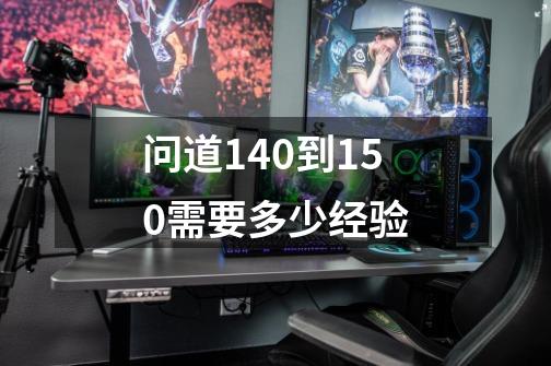 问道140到150需要多少经验-第1张-游戏信息-龙启网