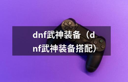 dnf武神装备(dnf武神装备搭配)-第1张-游戏信息-龙启网