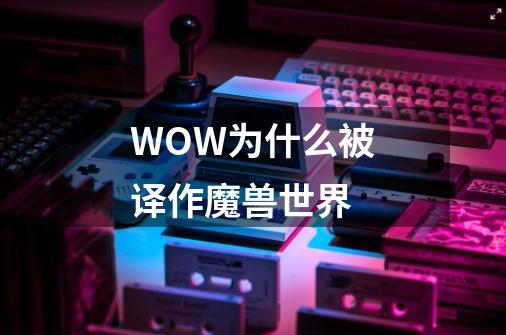 WOW为什么被译作魔兽世界-第1张-游戏信息-龙启网