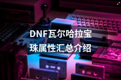 DNF瓦尔哈拉宝珠属性汇总介绍-第1张-游戏信息-龙启网
