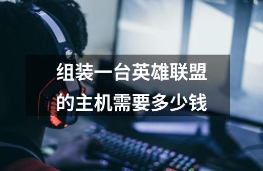 组装一台英雄联盟的主机需要多少钱-第1张-游戏信息-龙启网