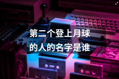 第二个登上月球的人的名字是谁-第1张-游戏信息-龙启网