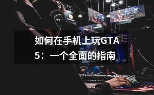 如何在手机上玩GTA5:一个全面的指南-第1张-游戏信息-龙启网