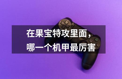 在果宝特攻里面,哪一个机甲最厉害-第1张-游戏信息-龙启网