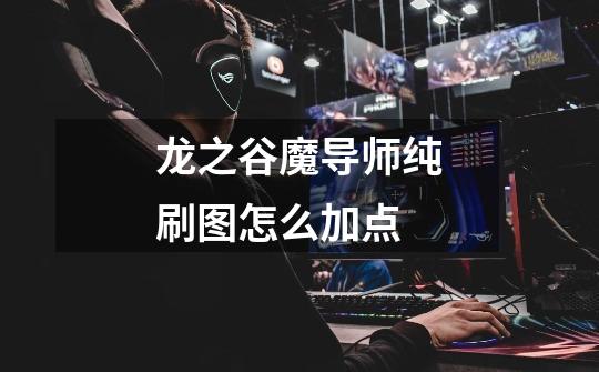 龙之谷魔导师纯刷图怎么加点-第1张-游戏信息-龙启网