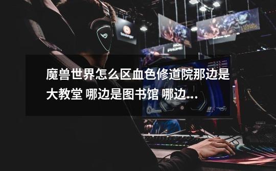 魔兽世界怎么区血色修道院那边是大教堂 哪边是图书馆 哪边是。。。-第1张-游戏信息-龙启网