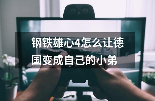 钢铁雄心4怎么让德国变成自己的小弟-第1张-游戏信息-龙启网