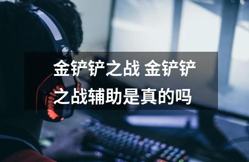 金铲铲之战 金铲铲之战辅助是真的吗-第1张-游戏信息-龙启网