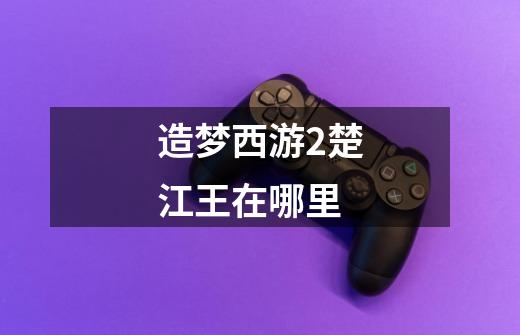 造梦西游2楚江王在哪里-第1张-游戏信息-龙启网