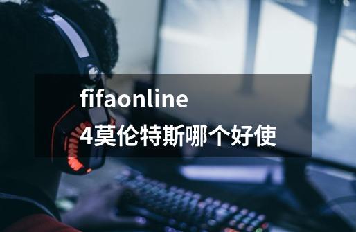 fifaonline4莫伦特斯哪个好使-第1张-游戏信息-龙启网