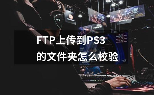 FTP上传到PS3的文件夹怎么校验-第1张-游戏信息-龙启网