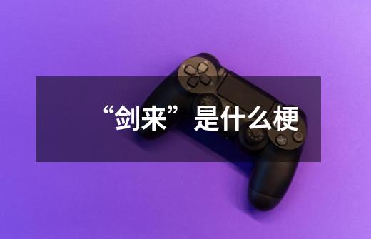 “剑来”是什么梗-第1张-游戏信息-龙启网