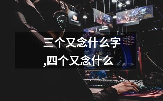 三个又念什么字,四个又念什么-第1张-游戏信息-龙启网