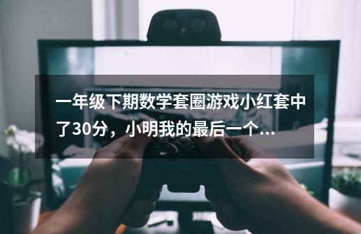 一年级下期数学套圈游戏小红套中了30分,小明我的最后一个圈套中了l0分。小明套了多少分-第1张-游戏信息-龙启网