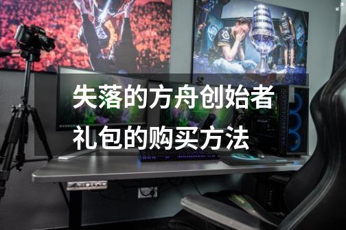 失落的方舟创始者礼包的购买方法-第1张-游戏信息-龙启网