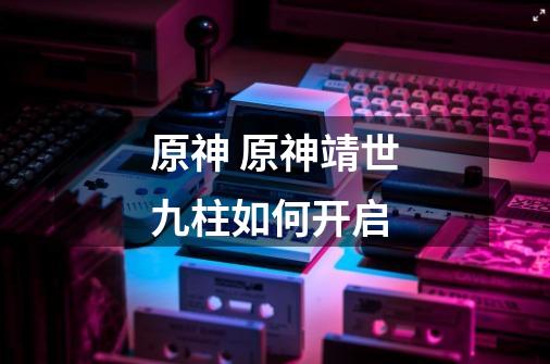 原神 原神靖世九柱如何开启-第1张-游戏信息-龙启网