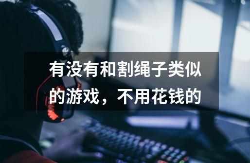 有没有和割绳子类似的游戏，不用花钱的-第1张-游戏信息-龙启网