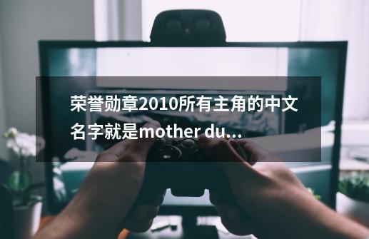 荣誉勋章2010所有主角的中文名字就是mother dusty rabbit adam patterson这几个人的中文名字是什么-第1张-游戏信息-龙启网