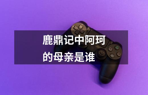 鹿鼎记中阿珂的母亲是谁-第1张-游戏信息-龙启网