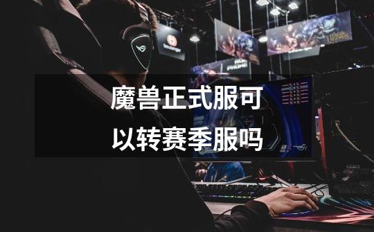 魔兽正式服可以转赛季服吗-第1张-游戏信息-龙启网