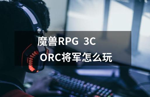 魔兽RPG 3C ORC将军怎么玩-第1张-游戏信息-龙启网