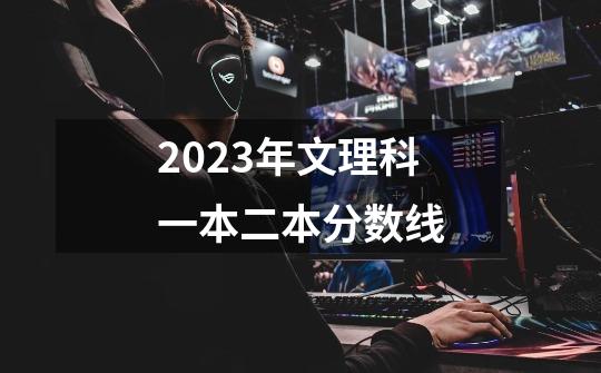 2023年文理科一本二本分数线-第1张-游戏信息-龙启网