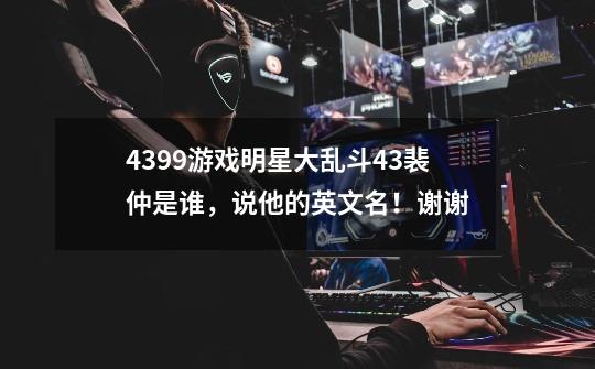 4399游戏明星大乱斗4.3裴仲是谁，说他的英文名！谢谢-第1张-游戏信息-龙启网