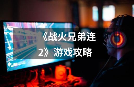 《战火兄弟连2》游戏攻略-第1张-游戏信息-龙启网