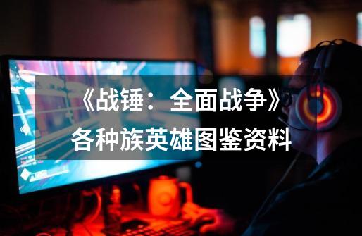 《战锤:全面战争》各种族英雄图鉴资料-第1张-游戏信息-龙启网
