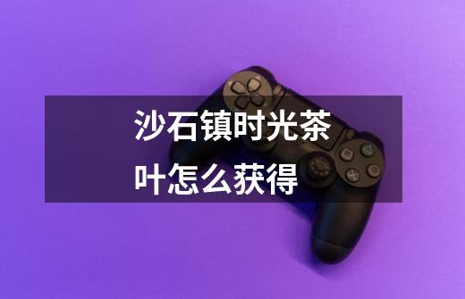 沙石镇时光茶叶怎么获得-第1张-游戏信息-龙启网