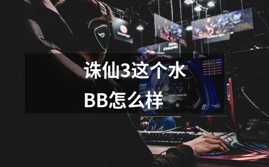 诛仙3这个水BB怎么样-第1张-游戏信息-龙启网