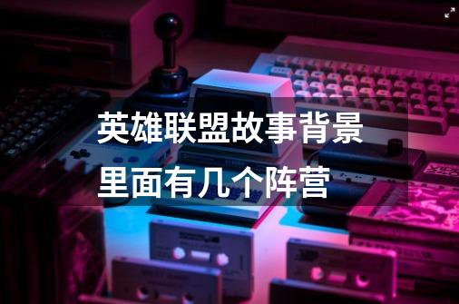 英雄联盟故事背景里面有几个阵营-第1张-游戏信息-龙启网