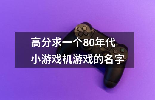 高分求一个80年代小游戏机游戏的名字-第1张-游戏信息-龙启网