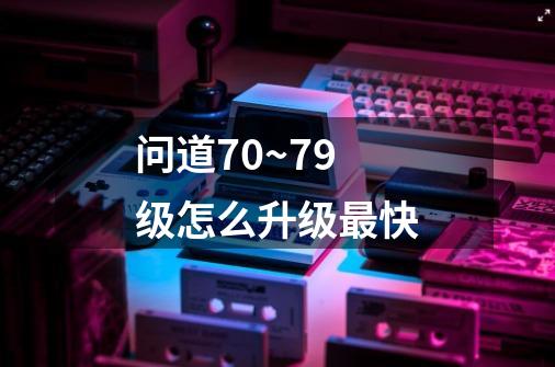 问道70~79级怎么升级最快-第1张-游戏信息-龙启网