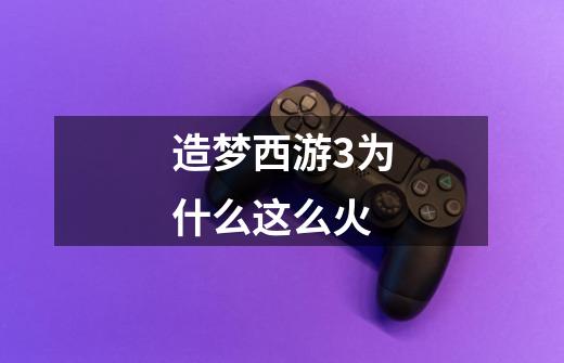 造梦西游3为什么这么火-第1张-游戏信息-龙启网