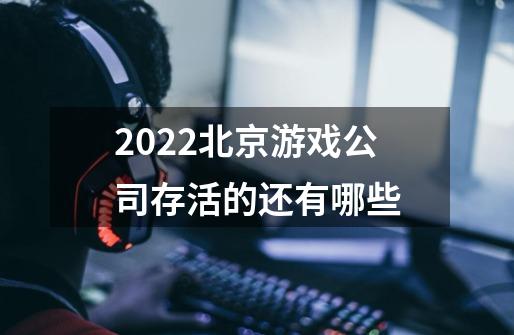 2022北京游戏公司存活的还有哪些-第1张-游戏信息-龙启网