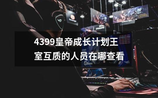 4399皇帝成长计划王室互质的人员在哪查看-第1张-游戏信息-龙启网