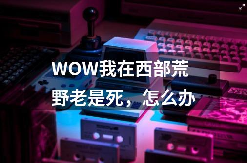 WOW我在西部荒野老是死,怎么办-第1张-游戏信息-龙启网