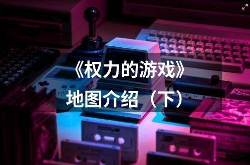 《权力的游戏》地图介绍(下)-第1张-游戏信息-龙启网